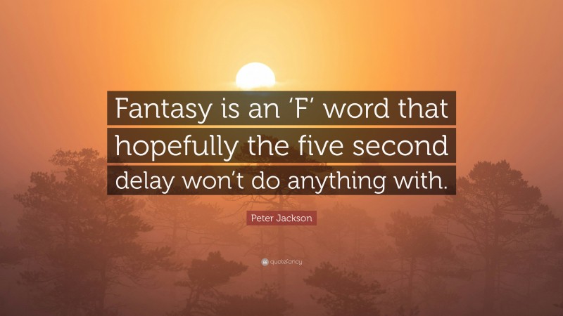 Peter Jackson Quote: “Fantasy is an ‘F’ word that hopefully the five second delay won’t do anything with.”