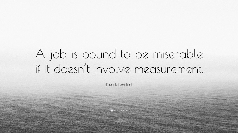 Patrick Lencioni Quote: “A job is bound to be miserable if it doesn’t involve measurement.”