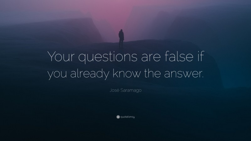 José Saramago Quote: “Your questions are false if you already know the answer.”
