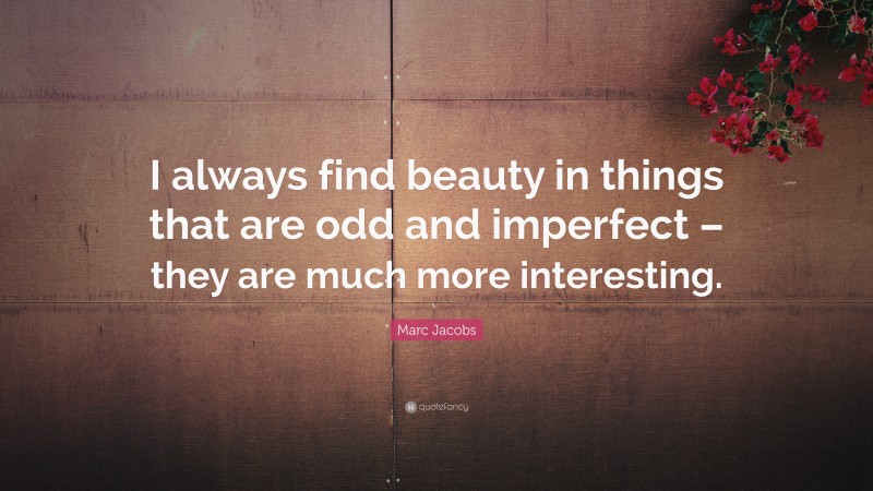 Marc Jacobs Quote: “I always find beauty in things that are odd and imperfect – they are much more interesting.”