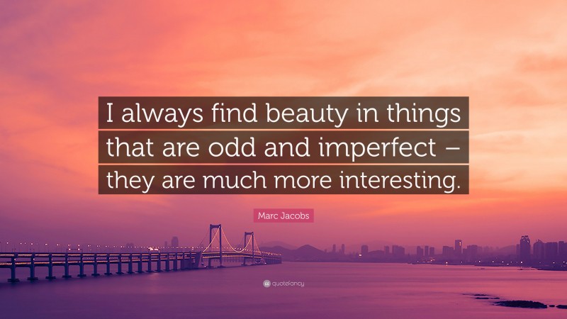 Marc Jacobs Quote: “I always find beauty in things that are odd and imperfect – they are much more interesting.”