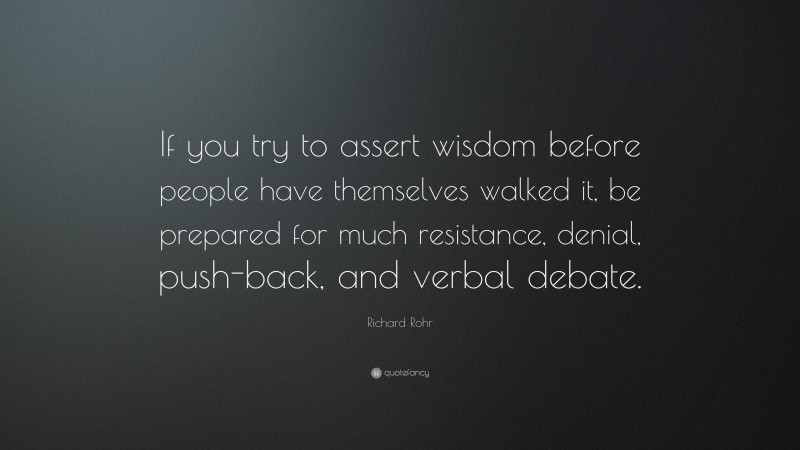 Richard Rohr Quote: “If you try to assert wisdom before people have themselves walked it, be prepared for much resistance, denial, push-back, and verbal debate.”