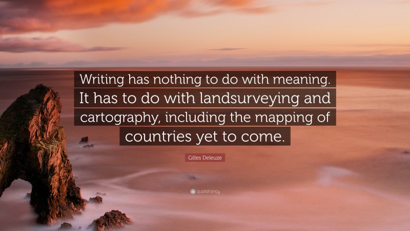 Gilles Deleuze Quote: “Writing has nothing to do with meaning. It has to do with landsurveying and cartography, including the mapping of countries yet to come.”