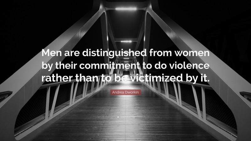 Andrea Dworkin Quote: “Men are distinguished from women by their commitment to do violence rather than to be victimized by it.”