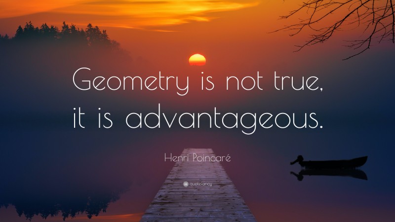 Henri Poincaré Quote: “Geometry is not true, it is advantageous.”
