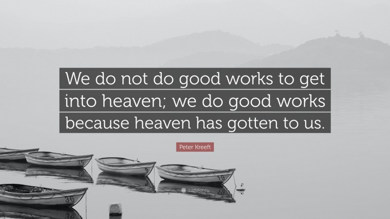 Peter Kreeft Quote: “We do not do good works to get into heaven; we do good works because heaven has gotten to us.”