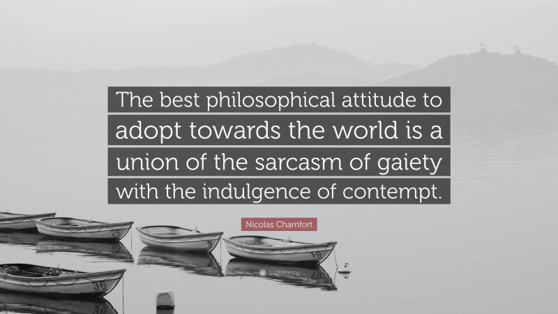 Nicolas Chamfort Quote: “The best philosophical attitude to adopt towards the world is a union of the sarcasm of gaiety with the indulgence of contempt.”