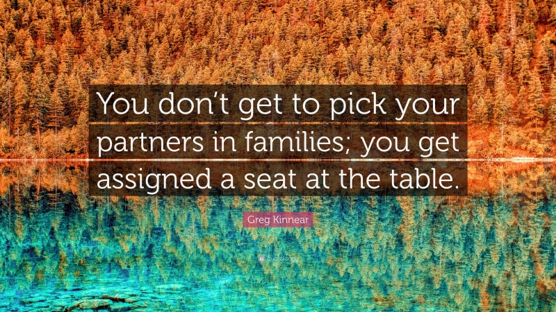 Greg Kinnear Quote: “You don’t get to pick your partners in families; you get assigned a seat at the table.”
