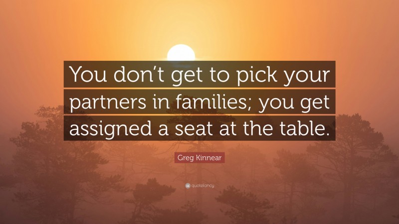 Greg Kinnear Quote: “You don’t get to pick your partners in families; you get assigned a seat at the table.”