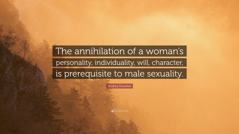 Andrea Dworkin Quote: “The annihilation of a woman’s personality, individuality, will, character, is prerequisite to male sexuality.”