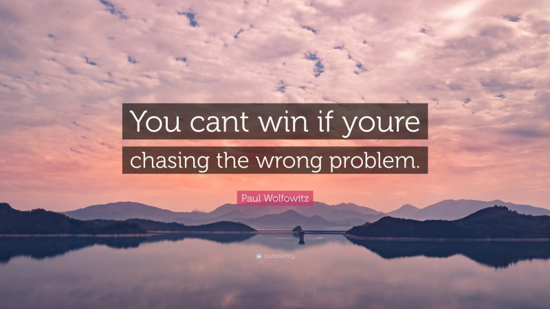 Paul Wolfowitz Quote: “You cant win if youre chasing the wrong problem.”