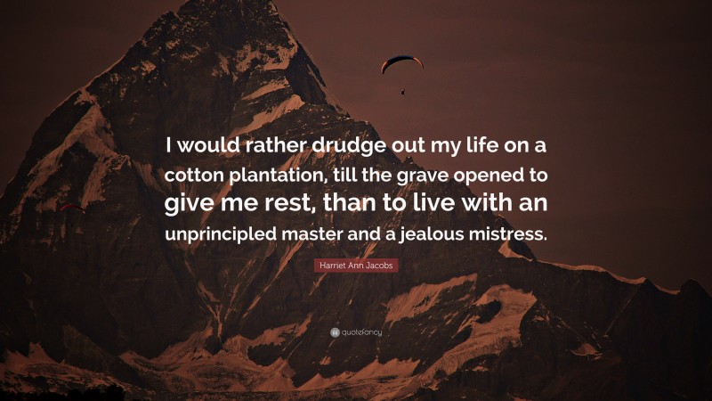 Harriet Ann Jacobs Quote: “I would rather drudge out my life on a cotton plantation, till the grave opened to give me rest, than to live with an unprincipled master and a jealous mistress.”