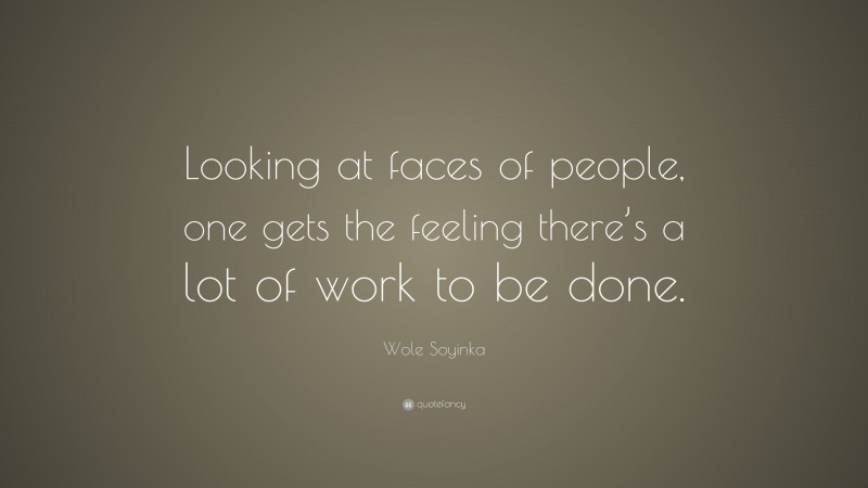 Wole Soyinka Quote: “Looking at faces of people, one gets the feeling there’s a lot of work to be done.”