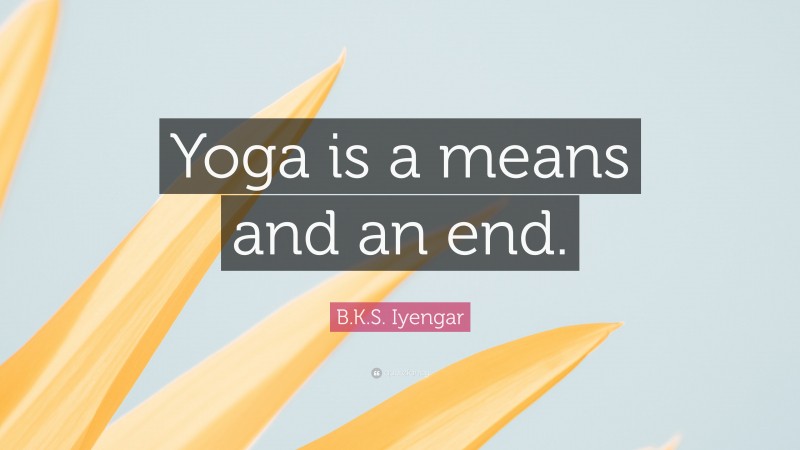 B.K.S. Iyengar Quote: “Yoga is a means and an end.”