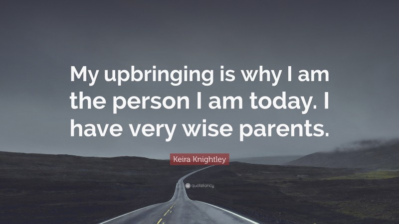 Keira Knightley Quote: “My upbringing is why I am the person I am today. I have very wise parents.”