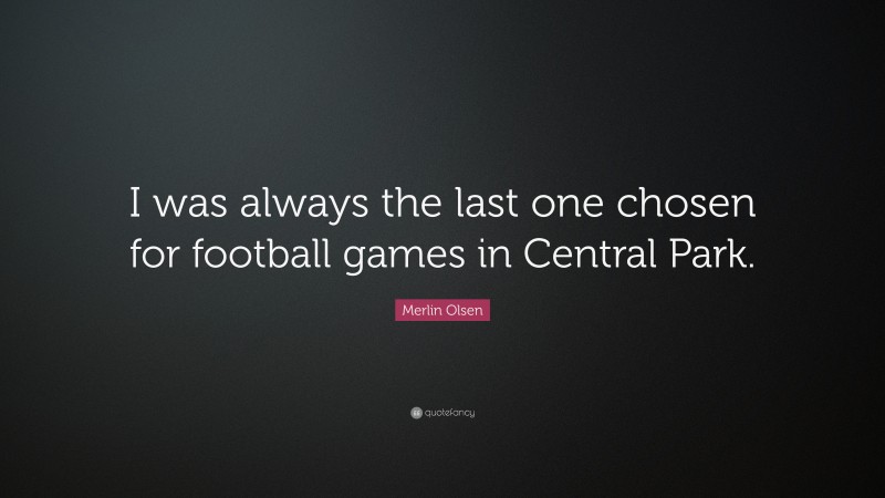 Merlin Olsen Quote: “I was always the last one chosen for football games in Central Park.”