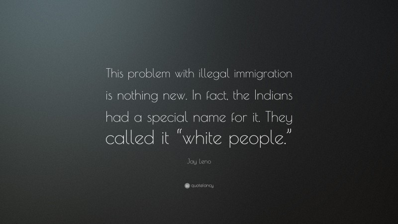 Jay Leno Quote: “This problem with illegal immigration is nothing new. In fact, the Indians had a special name for it. They called it “white people.””