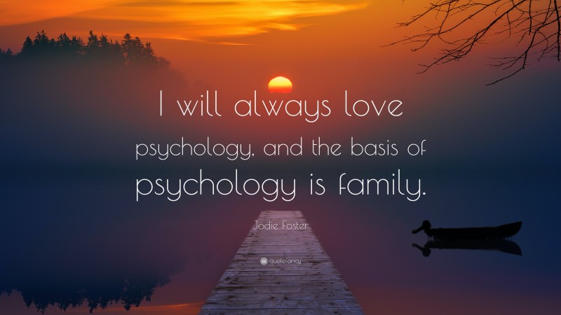 Jodie Foster Quote: “I will always love psychology, and the basis of psychology is family.”