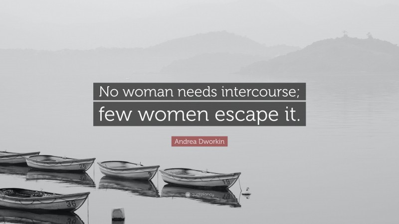 Andrea Dworkin Quote: “No woman needs intercourse; few women escape it.”
