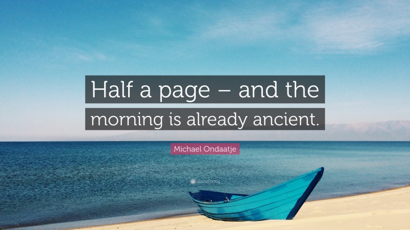 Michael Ondaatje Quote: “Half a page – and the morning is already ancient.”