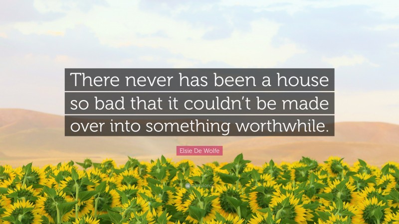 Elsie De Wolfe Quote: “There never has been a house so bad that it couldn’t be made over into something worthwhile.”