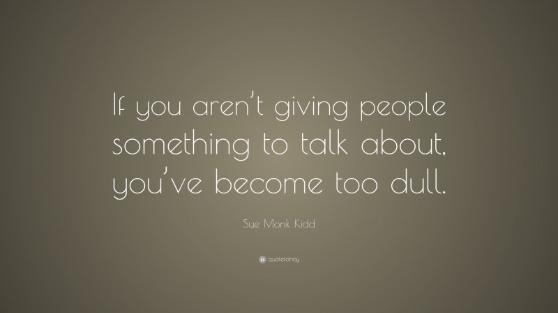 Sue Monk Kidd Quote: “If you aren’t giving people something to talk about, you’ve become too dull.”