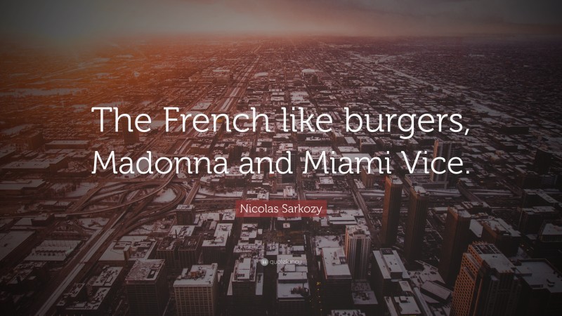 Nicolas Sarkozy Quote: “The French like burgers, Madonna and Miami Vice.”