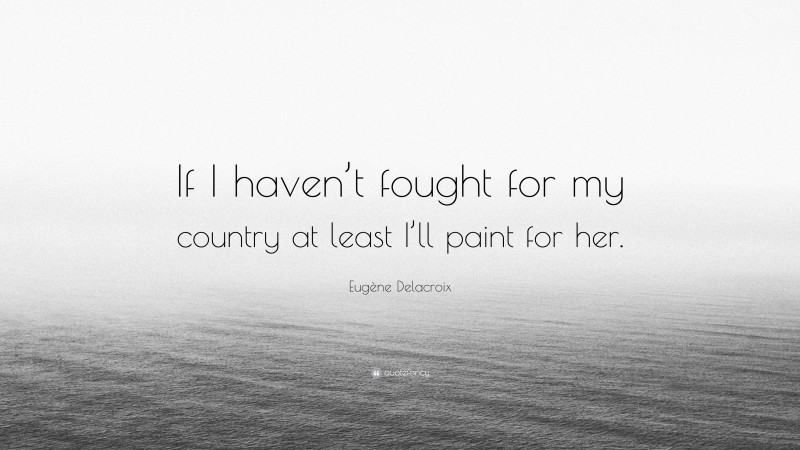 Eugène Delacroix Quote: “If I haven’t fought for my country at least I’ll paint for her.”