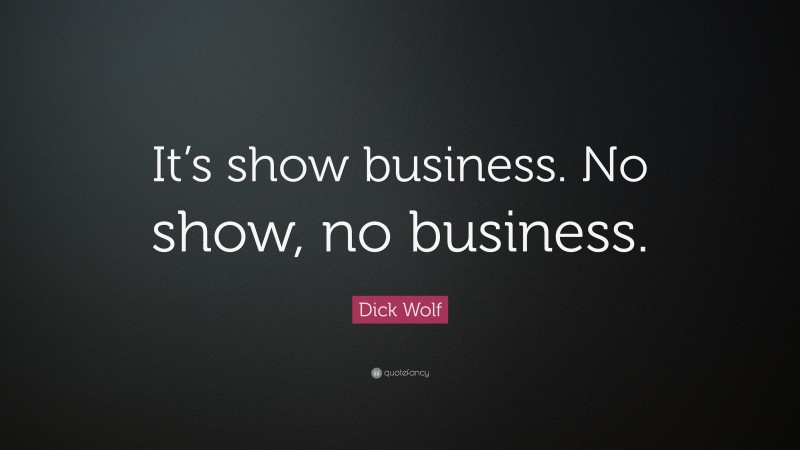 Dick Wolf Quote: “It’s show business. No show, no business.”