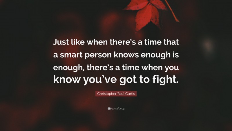 Christopher Paul Curtis Quote: “Just like when there’s a time that a smart person knows enough is enough, there’s a time when you know you’ve got to fight.”