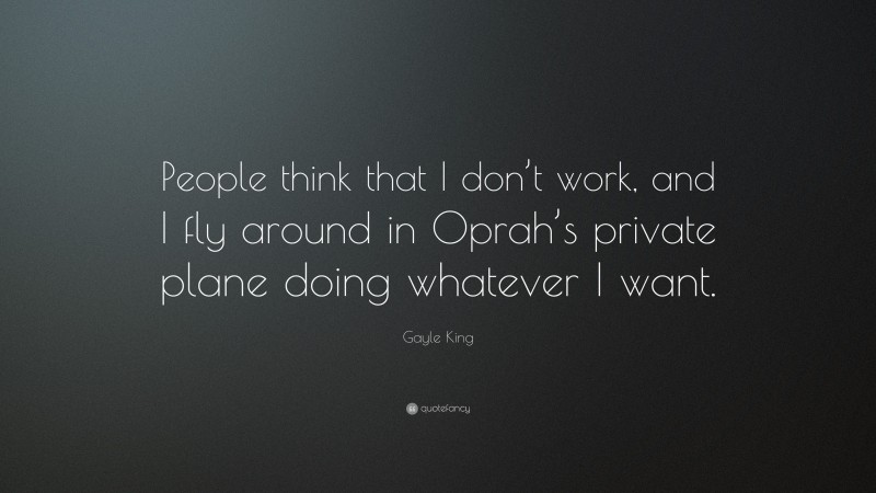 Gayle King Quote: “People think that I don’t work, and I fly around in Oprah’s private plane doing whatever I want.”