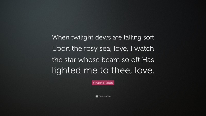 Charles Lamb Quote: “When twilight dews are falling soft Upon the rosy sea, love, I watch the star whose beam so oft Has lighted me to thee, love.”