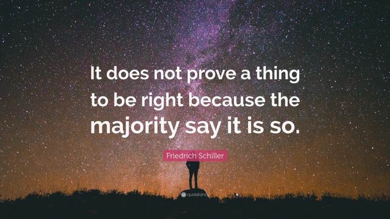 Friedrich Schiller Quote: “It does not prove a thing to be right because the majority say it is so.”