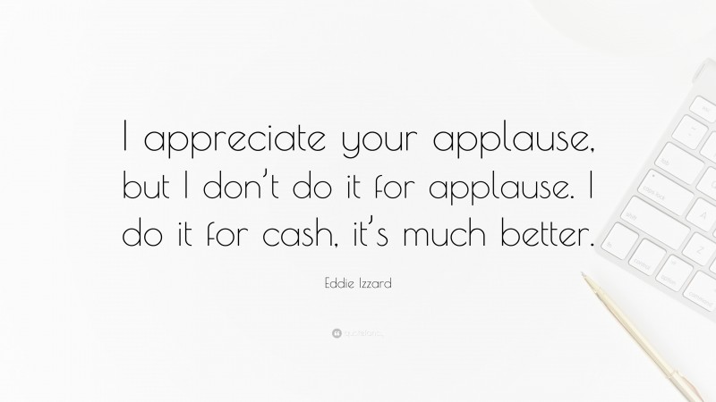 Eddie Izzard Quote: “I appreciate your applause, but I don’t do it for applause. I do it for cash, it’s much better.”