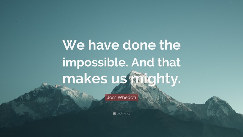 Joss Whedon Quote: “We have done the impossible. And that makes us mighty.”