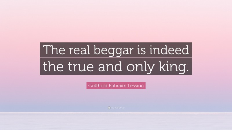 Gotthold Ephraim Lessing Quote: “The real beggar is indeed the true and only king.”