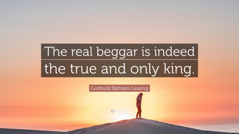 Gotthold Ephraim Lessing Quote: “The real beggar is indeed the true and only king.”