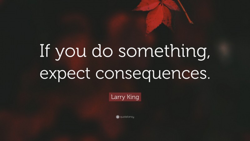Larry King Quote: “If you do something, expect consequences.”