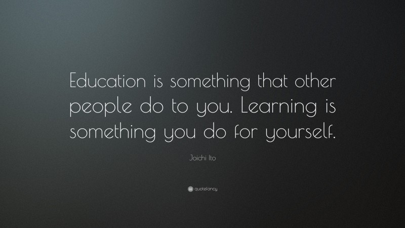 Joichi Ito Quote: “Education is something that other people do to you. Learning is something you do for yourself.”