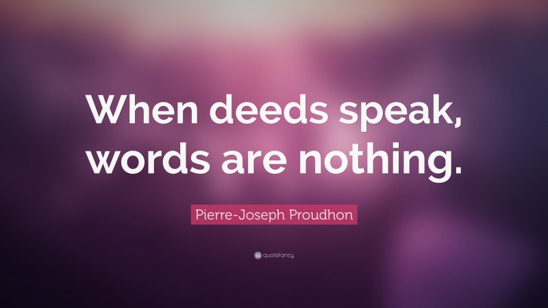 Pierre-Joseph Proudhon Quote: “When deeds speak, words are nothing.”