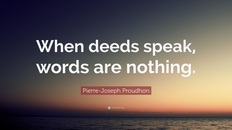 Pierre-Joseph Proudhon Quote: “When deeds speak, words are nothing.”