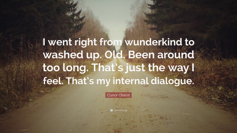 Conor Oberst Quote: “I went right from wunderkind to washed up. Old. Been around too long. That’s just the way I feel. That’s my internal dialogue.”