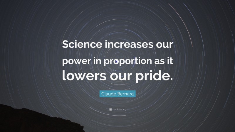 Claude Bernard Quote: “Science increases our power in proportion as it lowers our pride.”