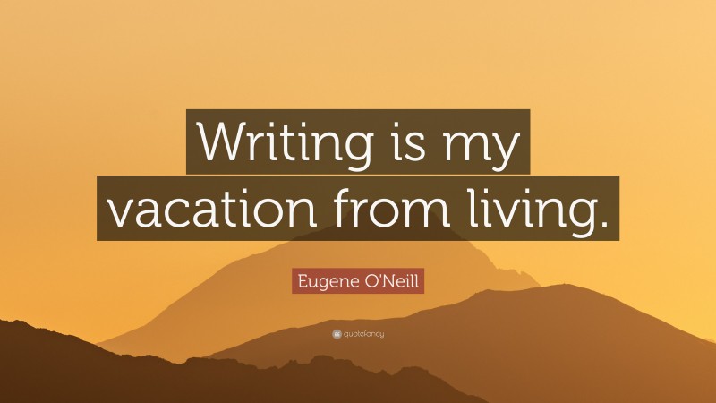 Eugene O'Neill Quote: “Writing is my vacation from living.”
