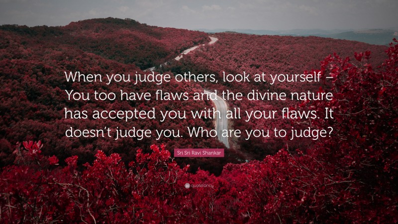 Sri Sri Ravi Shankar Quote: “When you judge others, look at yourself – You too have flaws and the divine nature has accepted you with all your flaws. It doesn’t judge you. Who are you to judge?”
