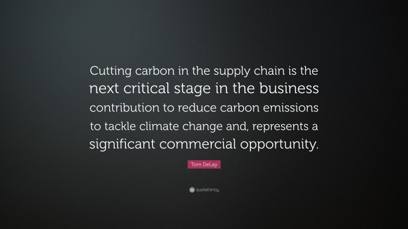 Tom DeLay Quote: “Cutting carbon in the supply chain is the next critical stage in the business contribution to reduce carbon emissions to tackle climate change and, represents a significant commercial opportunity.”