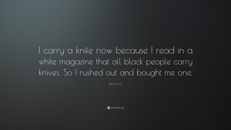Redd Foxx Quote: “I carry a knife now because I read in a white magazine that all black people carry knives. So I rushed out and bought me one.”