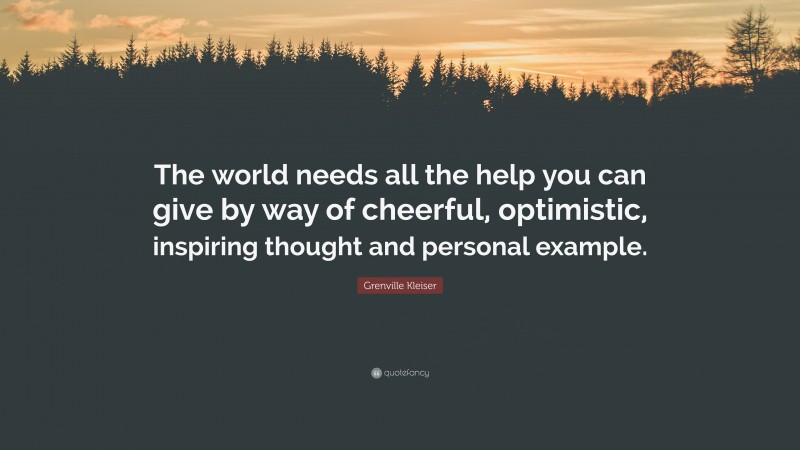 Grenville Kleiser Quote: “The world needs all the help you can give by way of cheerful, optimistic, inspiring thought and personal example.”