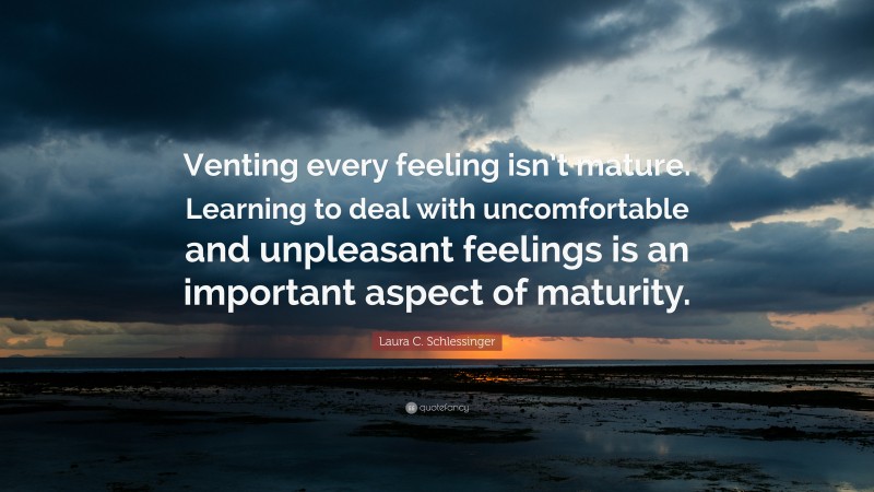 Laura C. Schlessinger Quote: “Venting every feeling isn’t mature. Learning to deal with uncomfortable and unpleasant feelings is an important aspect of maturity.”