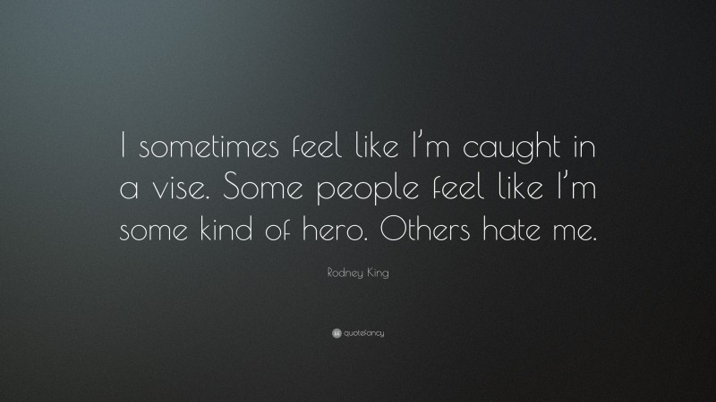 Rodney King Quote: “I sometimes feel like I’m caught in a vise. Some people feel like I’m some kind of hero. Others hate me.”